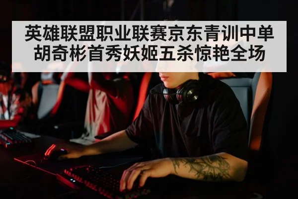 英雄联盟职业联赛京东青训中单胡奇彬首秀妖姬五杀惊艳全场