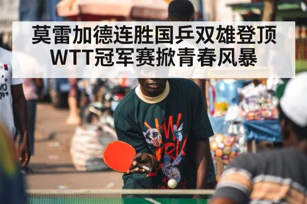 莫雷加德连胜国乒双雄登顶 WTT冠军赛掀青春风暴