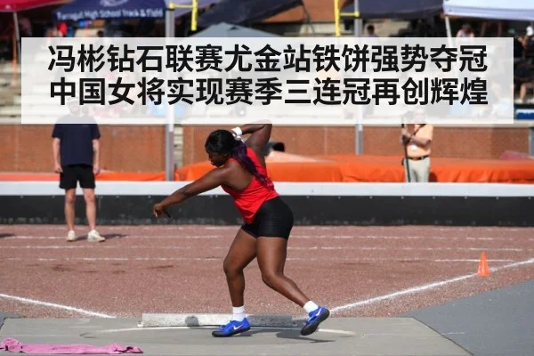 冯彬钻石联赛尤金站铁饼强势夺冠中国女将实现赛季三连冠再创辉煌