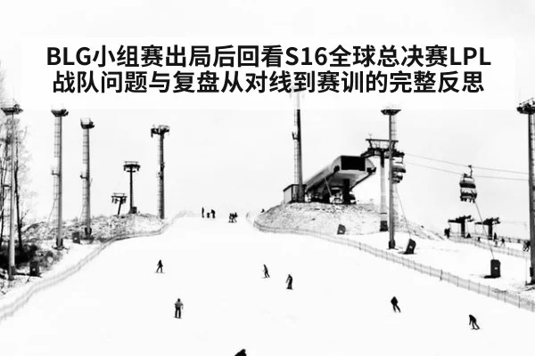 BLG小组赛出局后回看S16全球总决赛LPL战队问题与复盘从对线到赛训的完整反思